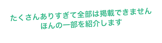 たくさんありすぎて全部は掲載できません ほんの一部を紹介します